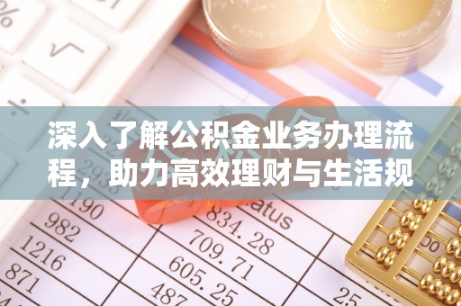邱县深入了解公积金业务办理流程，助力高效理财与生活规划