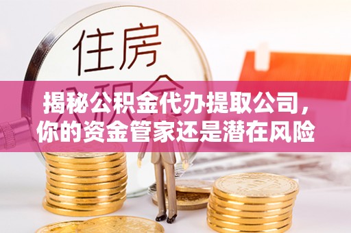 邱县揭秘公积金代办提取公司，你的资金管家还是潜在风险？