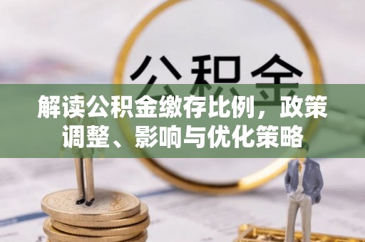 邱县解读公积金缴存比例，政策调整、影响与优化策略