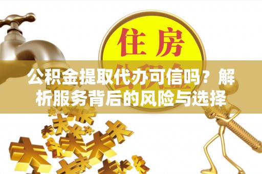 邱县公积金提取代办可信吗？解析服务背后的风险与选择