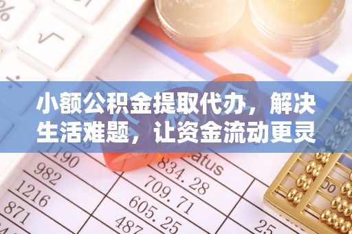 邱县小额公积金提取代办，解决生活难题，让资金流动更灵活