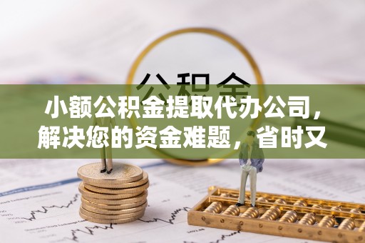 邱县小额公积金提取代办公司，解决您的资金难题，省时又省心