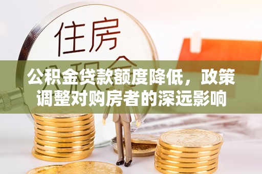 邱县公积金贷款额度降低，政策调整对购房者的深远影响