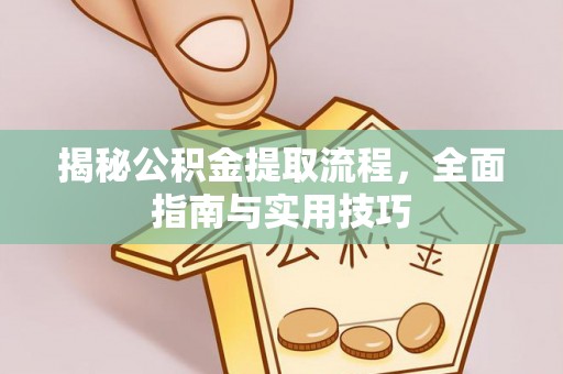 邱县揭秘公积金提取流程，全面指南与实用技巧