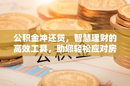 邱县公积金冲还贷，智慧理财的高效工具，助您轻松应对房贷压力