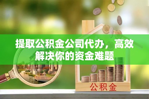 邱县提取公积金公司代办，高效解决你的资金难题