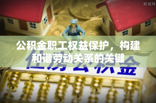 邱县公积金职工权益保护，构建和谐劳动关系的关键