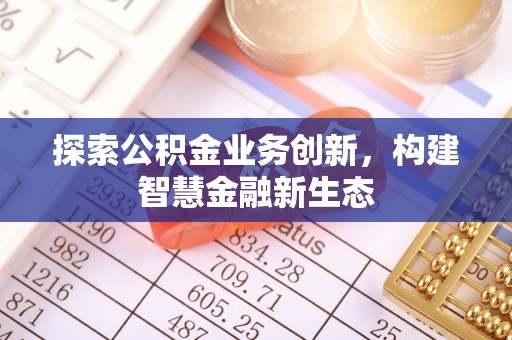 邱县探索公积金业务创新，构建智慧金融新生态