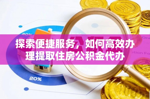 邱县探索便捷服务，如何高效办理提取住房公积金代办